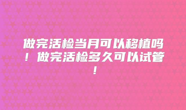做完活检当月可以移植吗！做完活检多久可以试管！