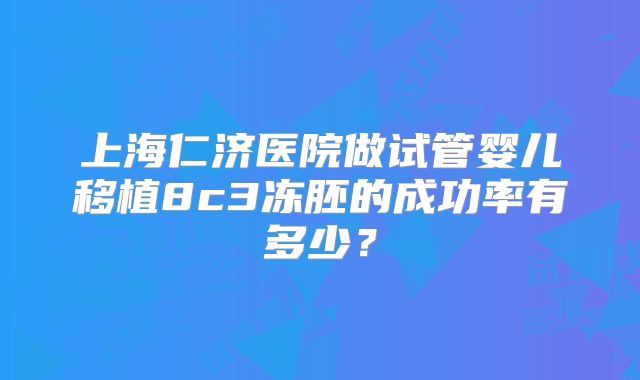 上海仁济医院做试管婴儿移植8c3冻胚的成功率有多少？