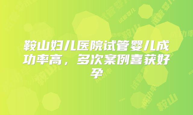 鞍山妇儿医院试管婴儿成功率高，多次案例喜获好孕