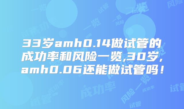 33岁amh0.14做试管的成功率和风险一览,30岁,amh0.06还能做试管吗！