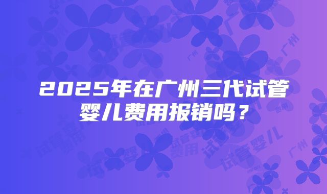 2025年在广州三代试管婴儿费用报销吗？