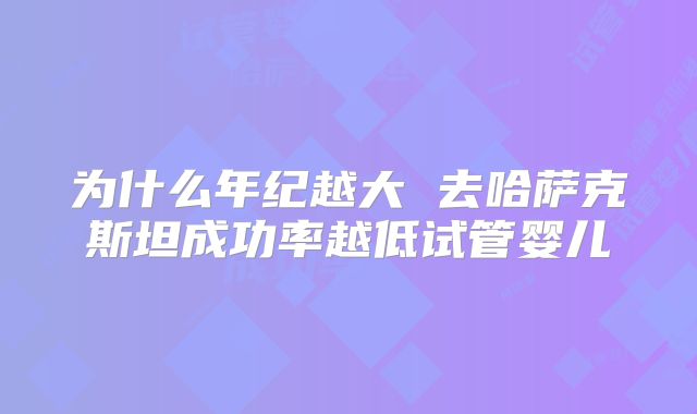 为什么年纪越大 去哈萨克斯坦成功率越低试管婴儿