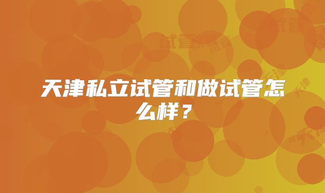 天津私立试管和做试管怎么样？