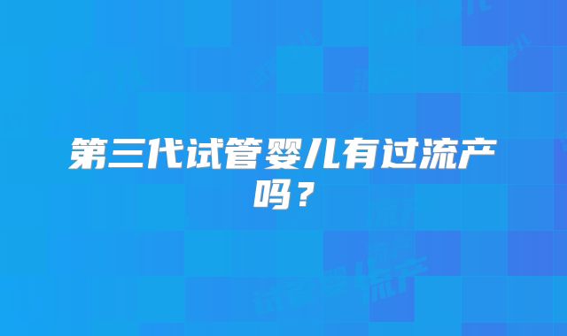 第三代试管婴儿有过流产吗？