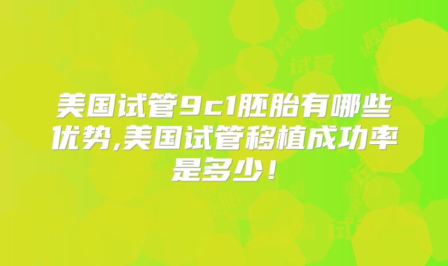 美国试管9c1胚胎有哪些优势,美国试管移植成功率是多少！