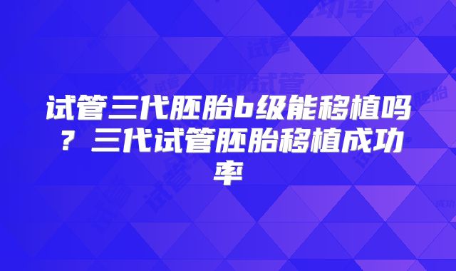 试管三代胚胎b级能移植吗？三代试管胚胎移植成功率