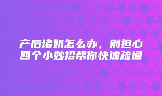 产后堵奶怎么办,别担心四个小妙招帮你快速疏通