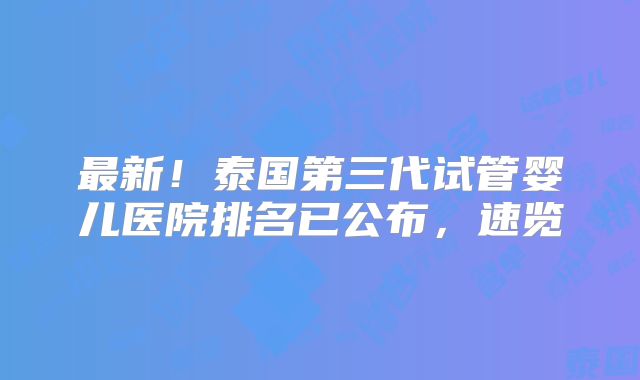 最新！泰国第三代试管婴儿医院排名已公布，速览