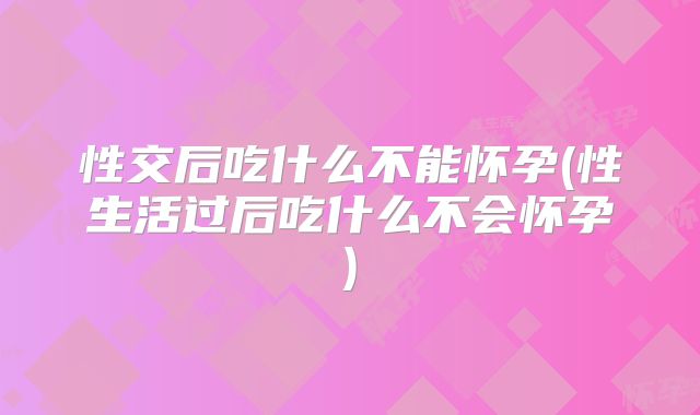 性交后吃什么不能怀孕(性生活过后吃什么不会怀孕)