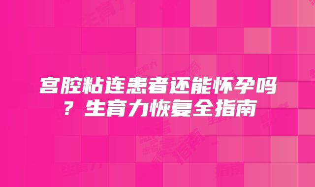 宫腔粘连患者还能怀孕吗？生育力恢复全指南