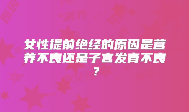 女性提前绝经的原因是营养不良还是子宫发育不良？