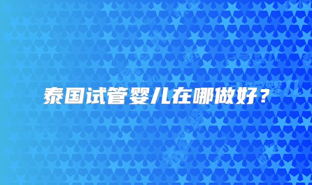泰国试管婴儿在哪做好？