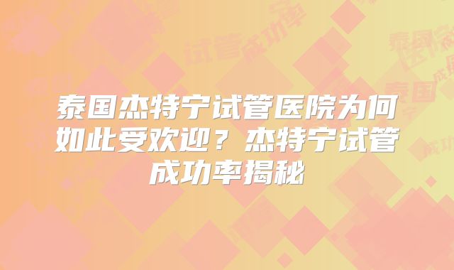 泰国杰特宁试管医院为何如此受欢迎？杰特宁试管成功率揭秘