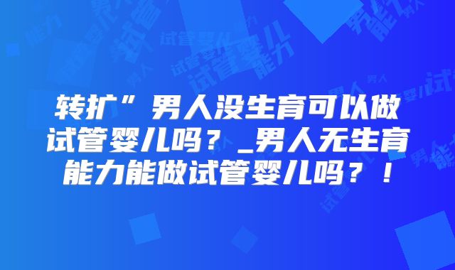 转扩”男人没生育可以做试管婴儿吗？_男人无生育能力能做试管婴儿吗？！