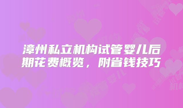 漳州私立机构试管婴儿后期花费概览,附省钱技巧