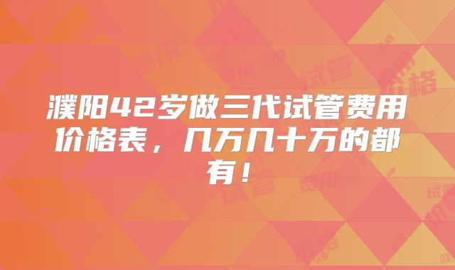 濮阳42岁做三代试管费用价格表，几万几十万的都有！