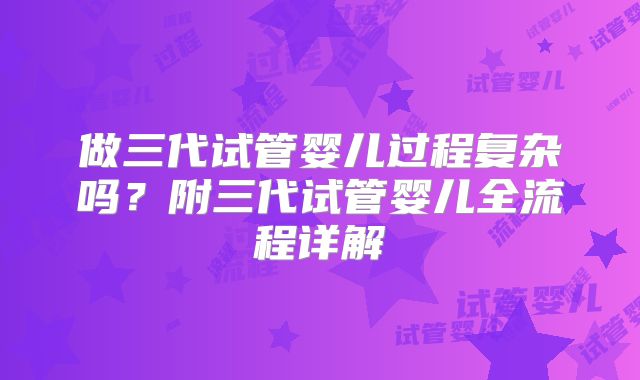 做三代试管婴儿过程复杂吗？附三代试管婴儿全流程详解