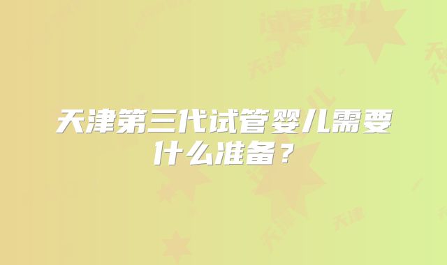 天津第三代试管婴儿需要什么准备？
