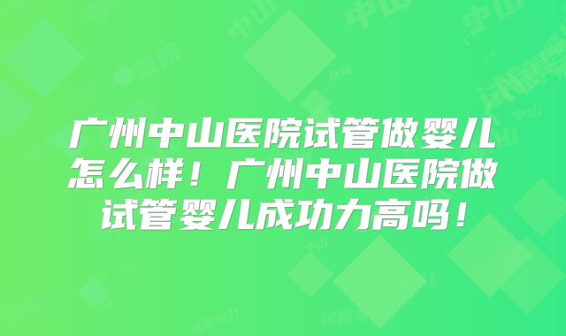 广州中山医院试管做婴儿怎么样！广州中山医院做试管婴儿成功力高吗！