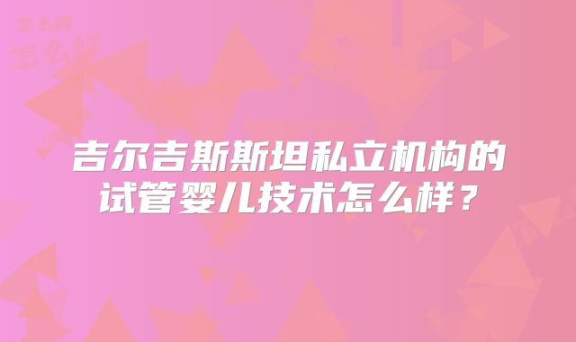 吉尔吉斯斯坦私立机构的试管婴儿技术怎么样？