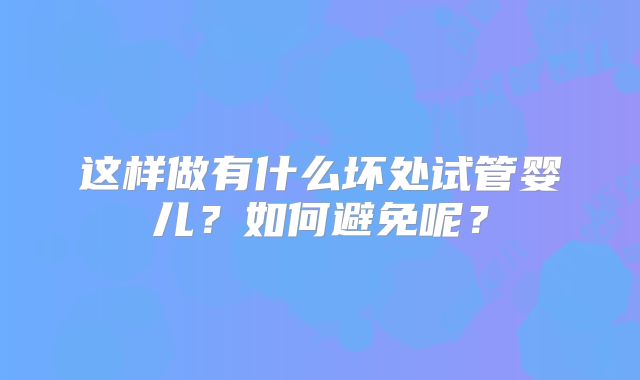 这样做有什么坏处试管婴儿？如何避免呢？