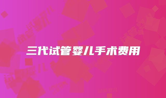 三代试管婴儿手术费用