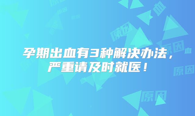 孕期出血有3种解决办法,严重请及时就医!