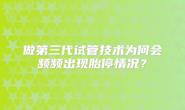 做第三代试管技术为何会频频出现胎停情况?