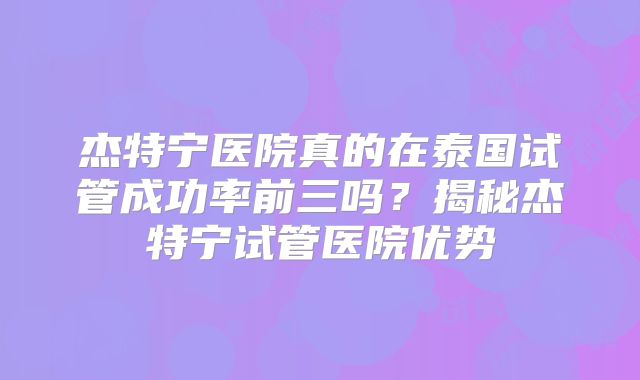 杰特宁医院真的在泰国试管成功率前三吗？揭秘杰特宁试管医院优势