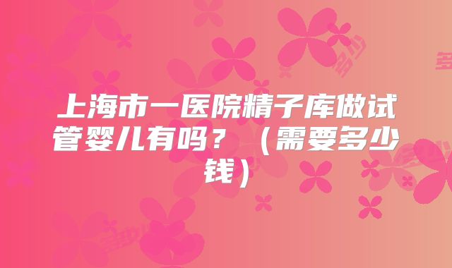 上海市一医院精子库做试管婴儿有吗?(需要多少钱)