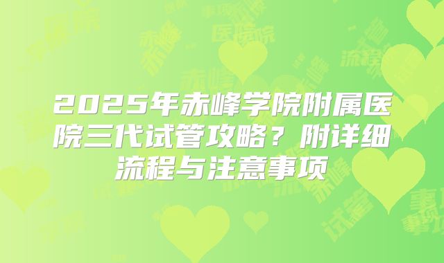 2025年赤峰学院附属医院三代试管攻略？附详细流程与注意事项
