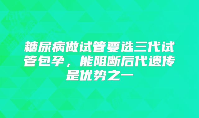 糖尿病做试管要选三代试管包孕，能阻断后代遗传是优势之一