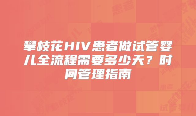 攀枝花HIV患者做试管婴儿全流程需要多少天?时间管理指南