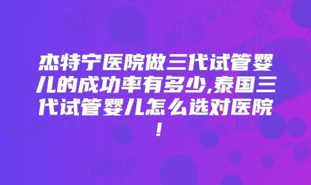 杰特宁医院做三代试管婴儿的成功率有多少,泰国三代试管婴儿怎么选对医院！