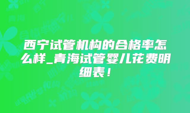 西宁试管机构的合格率怎么样_青海试管婴儿花费明细表！