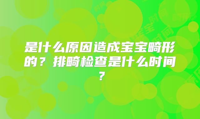 是什么原因造成宝宝畸形的？排畸检查是什么时间？