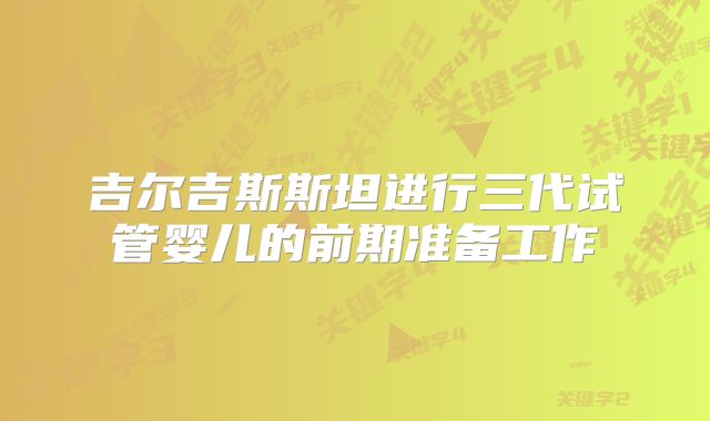 吉尔吉斯斯坦进行三代试管婴儿的前期准备工作
