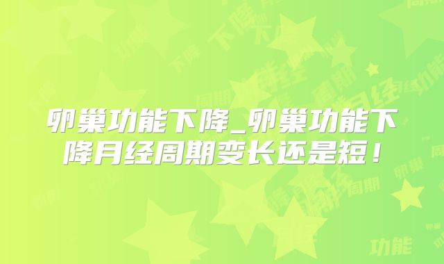 卵巢功能下降_卵巢功能下降月经周期变长还是短!