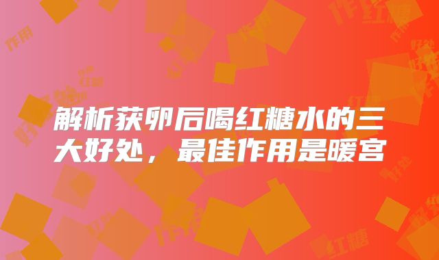 解析获卵后喝红糖水的三大好处,最佳作用是暖宫