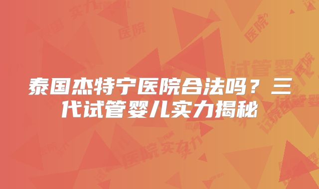 泰国杰特宁医院合法吗？三代试管婴儿实力揭秘