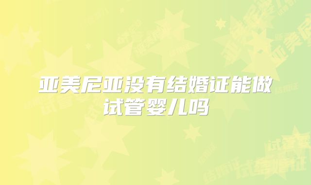亚美尼亚没有结婚证能做试管婴儿吗