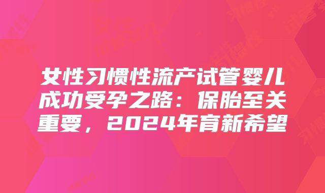 女性习惯性流产试管婴儿成功受孕之路：保胎至关重要，2024年育新希望