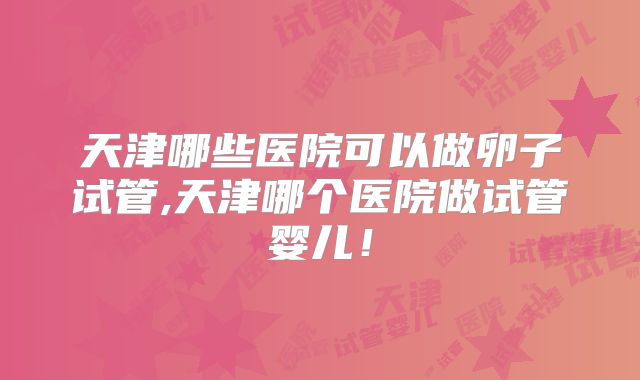 天津哪些医院可以做卵子试管,天津哪个医院做试管婴儿！