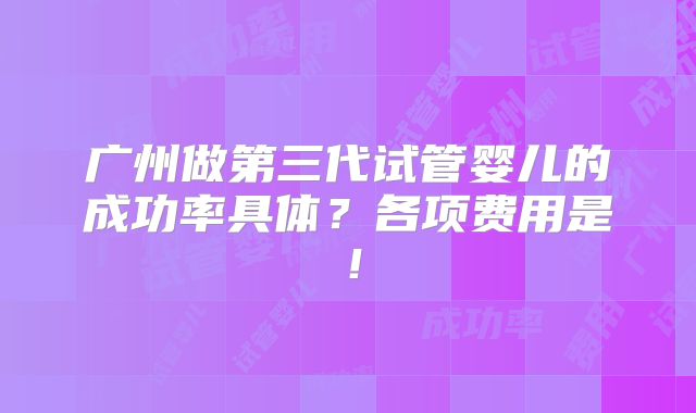 广州做第三代试管婴儿的成功率具体?各项费用是!