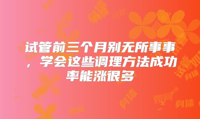 试管前三个月别无所事事，学会这些调理方法成功率能涨很多
