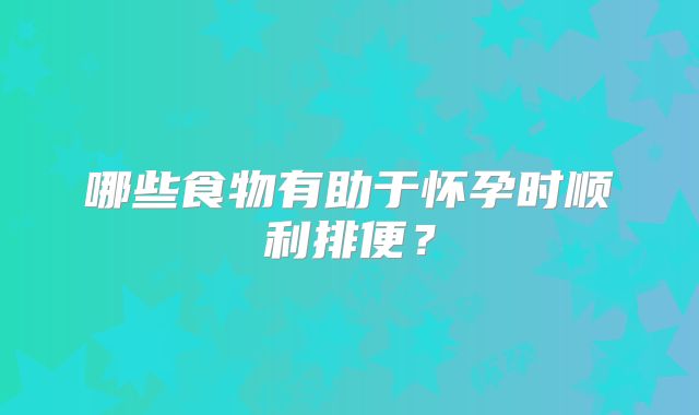 哪些食物有助于怀孕时顺利排便？