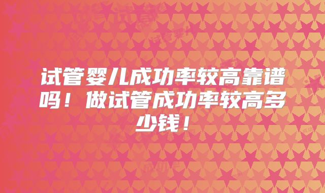 试管婴儿成功率较高靠谱吗！做试管成功率较高多少钱！