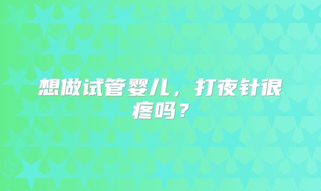 想做试管婴儿，打夜针很疼吗？