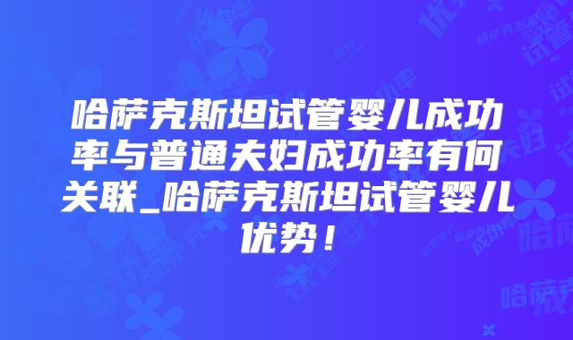 哈萨克斯坦试管婴儿成功率与普通夫妇成功率有何关联_哈萨克斯坦试管婴儿优势！