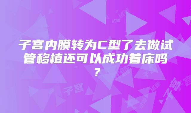 子宫内膜转为C型了去做试管移植还可以成功着床吗？